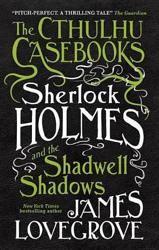 The Cthulhu Casebooks - Sherlock Holmes and the Shadwell Shadows by James Lovegrove